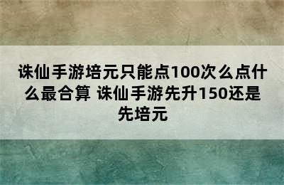 诛仙手游培元只能点100次么点什么最合算 诛仙手游先升150还是先培元